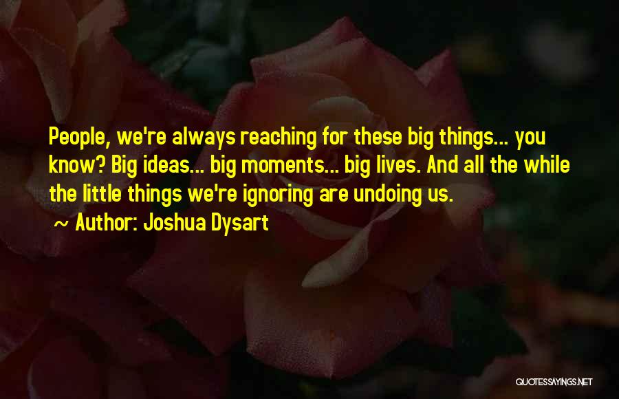 Joshua Dysart Quotes: People, We're Always Reaching For These Big Things... You Know? Big Ideas... Big Moments... Big Lives. And All The While