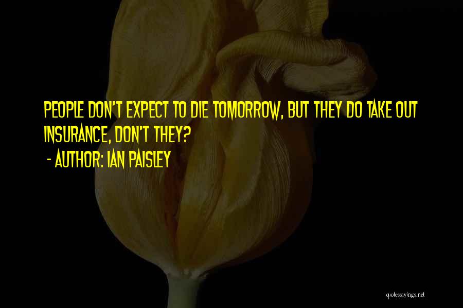 Ian Paisley Quotes: People Don't Expect To Die Tomorrow, But They Do Take Out Insurance, Don't They?