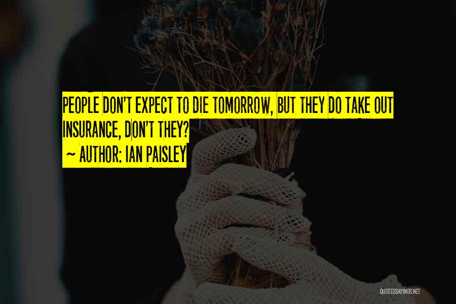 Ian Paisley Quotes: People Don't Expect To Die Tomorrow, But They Do Take Out Insurance, Don't They?