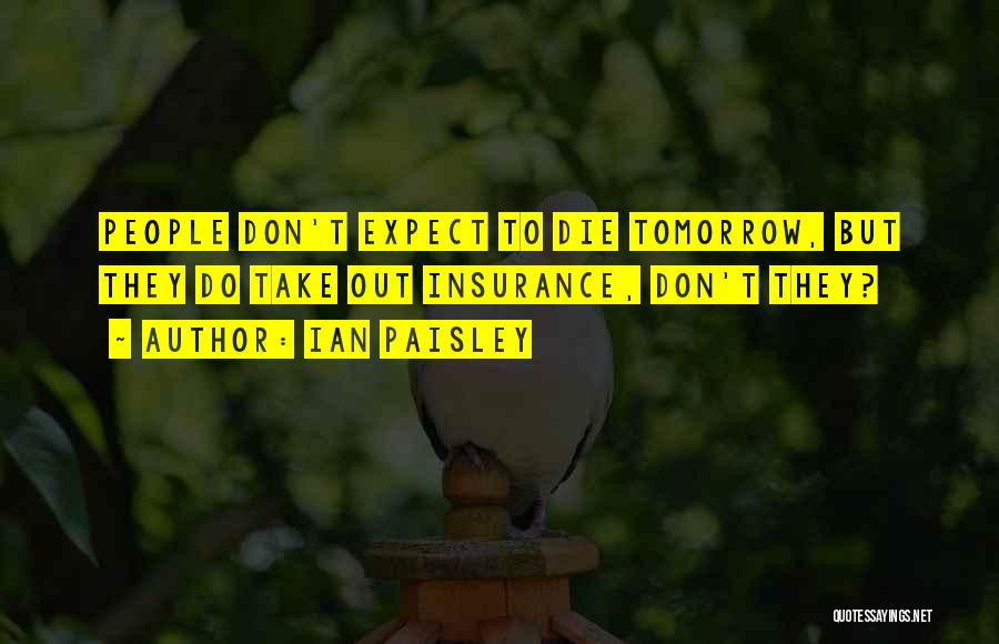 Ian Paisley Quotes: People Don't Expect To Die Tomorrow, But They Do Take Out Insurance, Don't They?