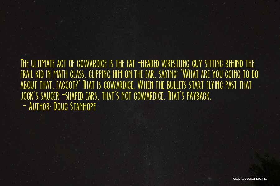 Doug Stanhope Quotes: The Ultimate Act Of Cowardice Is The Fat-headed Wrestling Guy Sitting Behind The Frail Kid In Math Class, Clipping Him