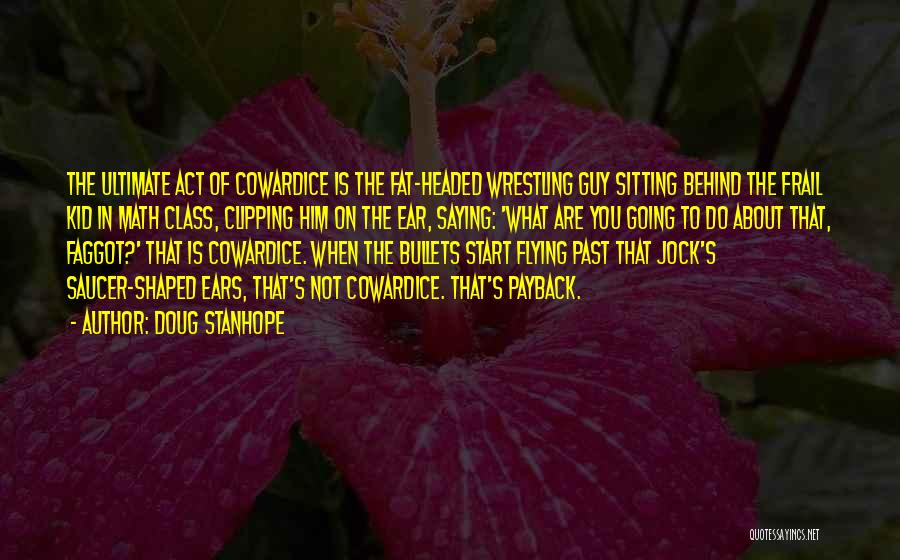 Doug Stanhope Quotes: The Ultimate Act Of Cowardice Is The Fat-headed Wrestling Guy Sitting Behind The Frail Kid In Math Class, Clipping Him