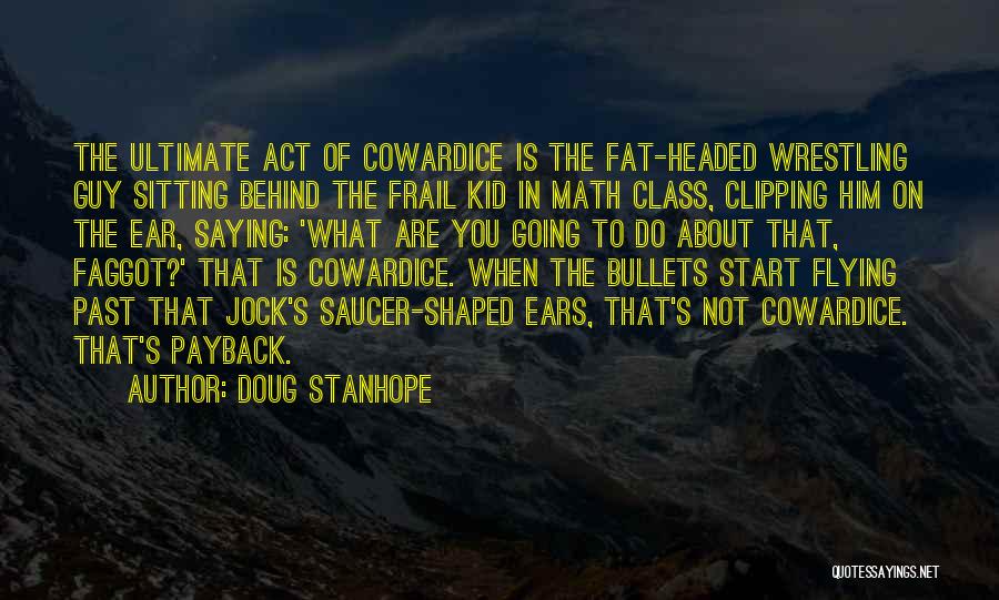 Doug Stanhope Quotes: The Ultimate Act Of Cowardice Is The Fat-headed Wrestling Guy Sitting Behind The Frail Kid In Math Class, Clipping Him