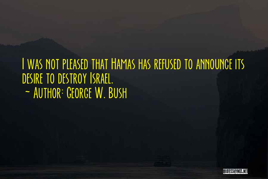 George W. Bush Quotes: I Was Not Pleased That Hamas Has Refused To Announce Its Desire To Destroy Israel.