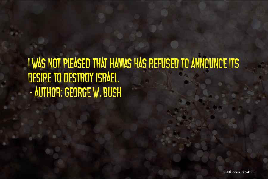 George W. Bush Quotes: I Was Not Pleased That Hamas Has Refused To Announce Its Desire To Destroy Israel.