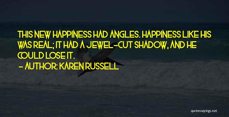 Karen Russell Quotes: This New Happiness Had Angles. Happiness Like His Was Real; It Had A Jewel-cut Shadow, And He Could Lose It.