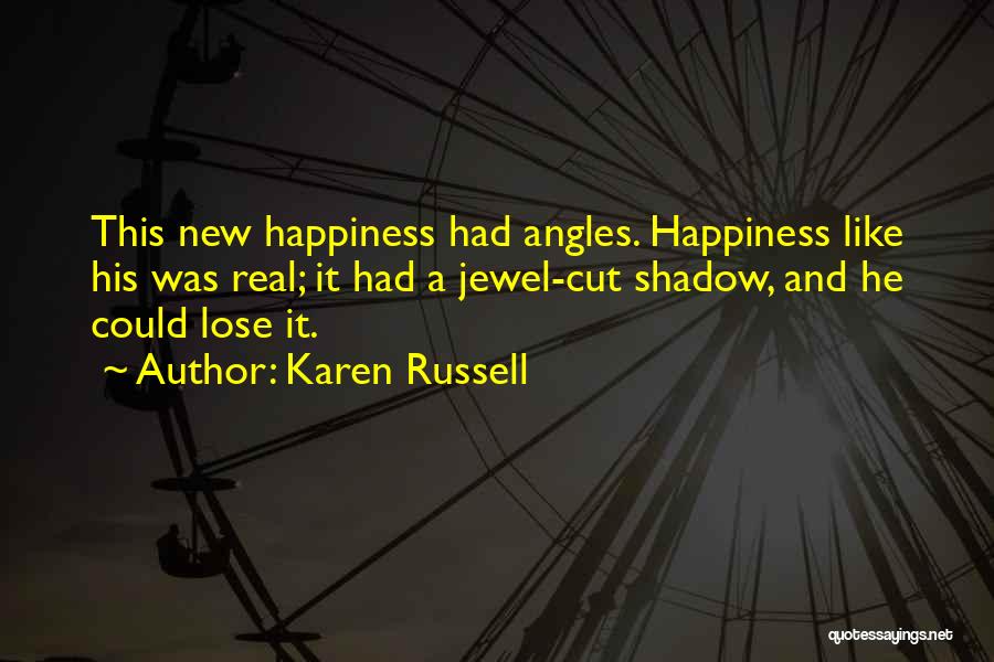 Karen Russell Quotes: This New Happiness Had Angles. Happiness Like His Was Real; It Had A Jewel-cut Shadow, And He Could Lose It.