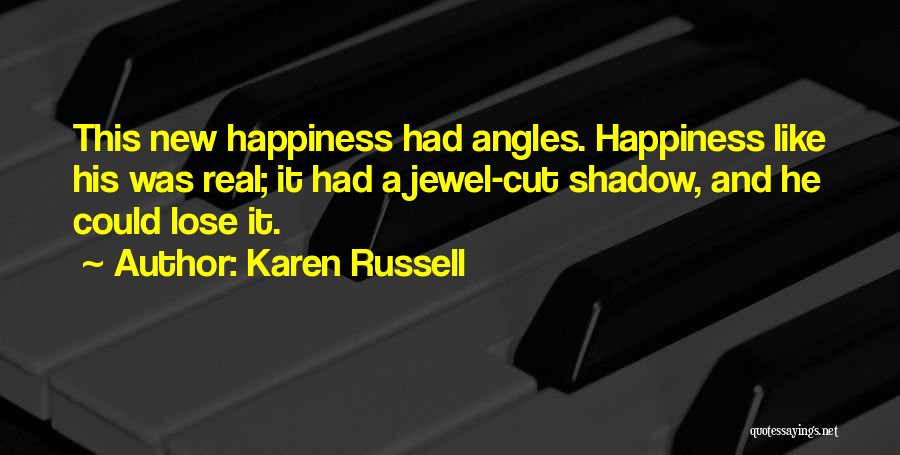 Karen Russell Quotes: This New Happiness Had Angles. Happiness Like His Was Real; It Had A Jewel-cut Shadow, And He Could Lose It.