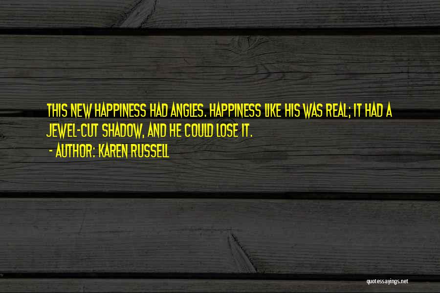 Karen Russell Quotes: This New Happiness Had Angles. Happiness Like His Was Real; It Had A Jewel-cut Shadow, And He Could Lose It.