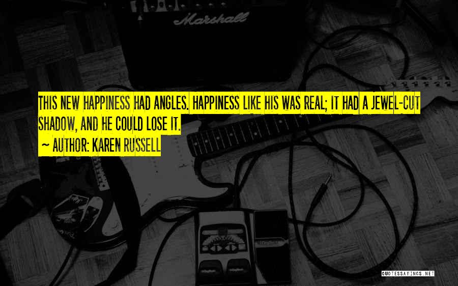 Karen Russell Quotes: This New Happiness Had Angles. Happiness Like His Was Real; It Had A Jewel-cut Shadow, And He Could Lose It.