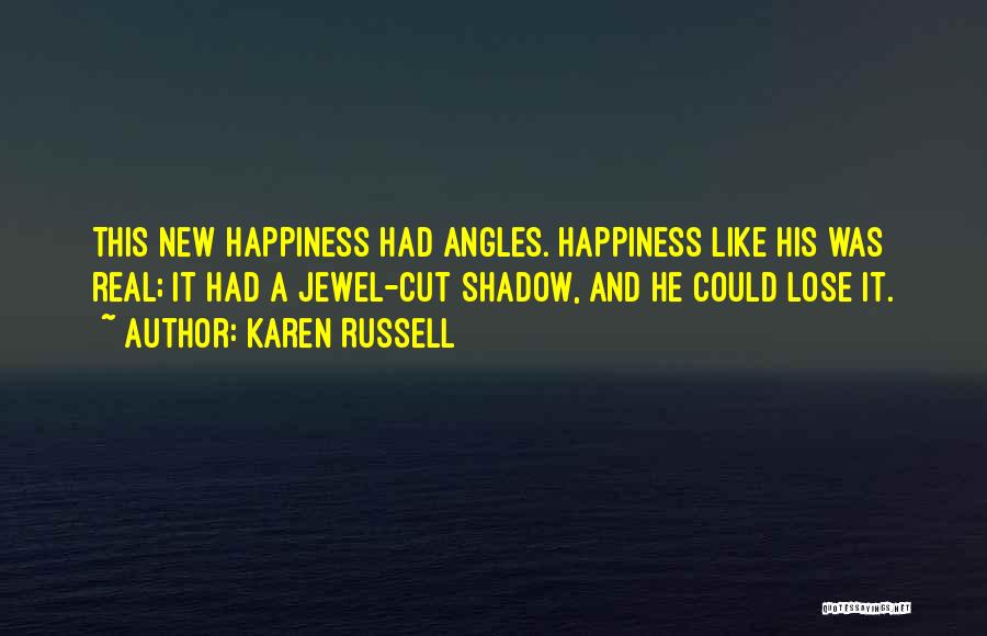 Karen Russell Quotes: This New Happiness Had Angles. Happiness Like His Was Real; It Had A Jewel-cut Shadow, And He Could Lose It.