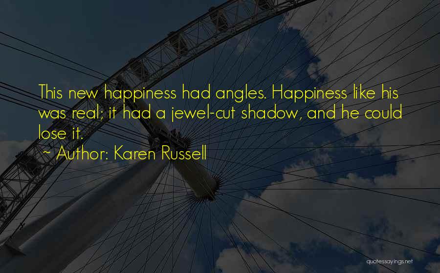 Karen Russell Quotes: This New Happiness Had Angles. Happiness Like His Was Real; It Had A Jewel-cut Shadow, And He Could Lose It.