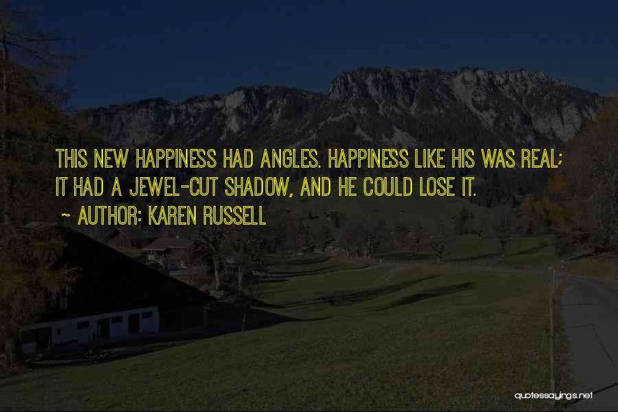 Karen Russell Quotes: This New Happiness Had Angles. Happiness Like His Was Real; It Had A Jewel-cut Shadow, And He Could Lose It.