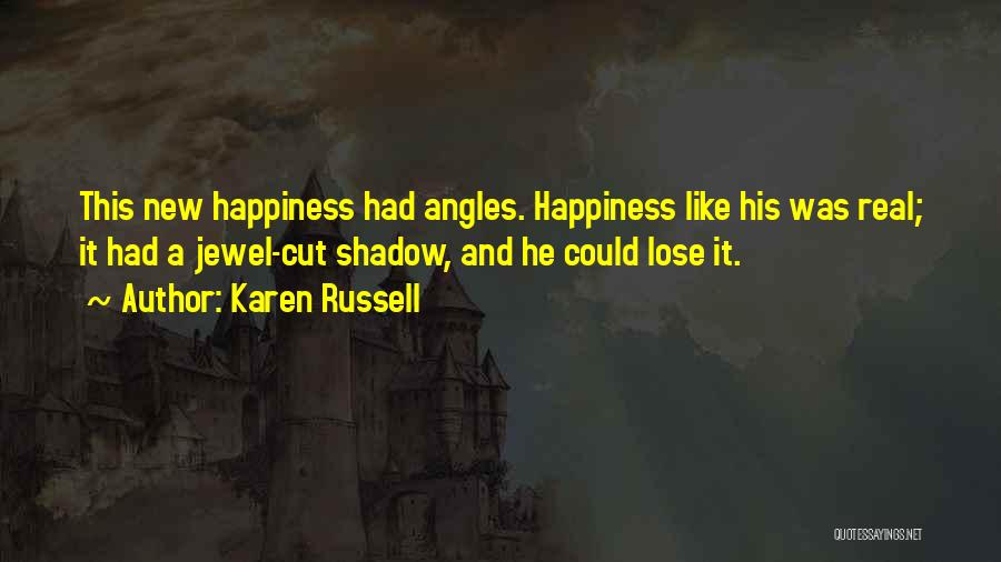 Karen Russell Quotes: This New Happiness Had Angles. Happiness Like His Was Real; It Had A Jewel-cut Shadow, And He Could Lose It.
