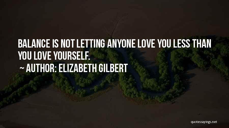 Elizabeth Gilbert Quotes: Balance Is Not Letting Anyone Love You Less Than You Love Yourself.