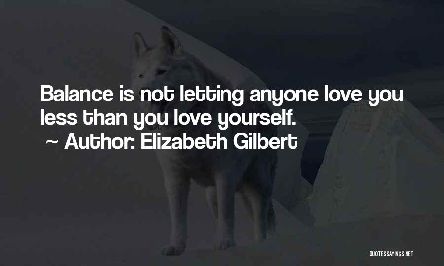 Elizabeth Gilbert Quotes: Balance Is Not Letting Anyone Love You Less Than You Love Yourself.