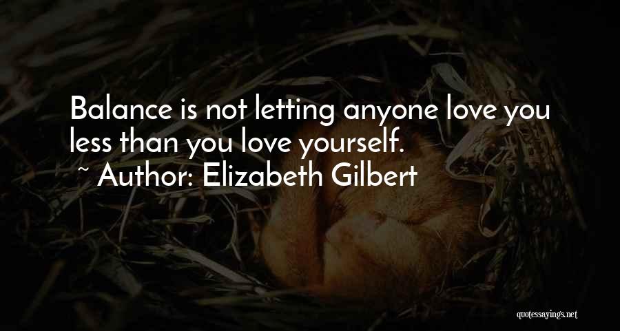 Elizabeth Gilbert Quotes: Balance Is Not Letting Anyone Love You Less Than You Love Yourself.