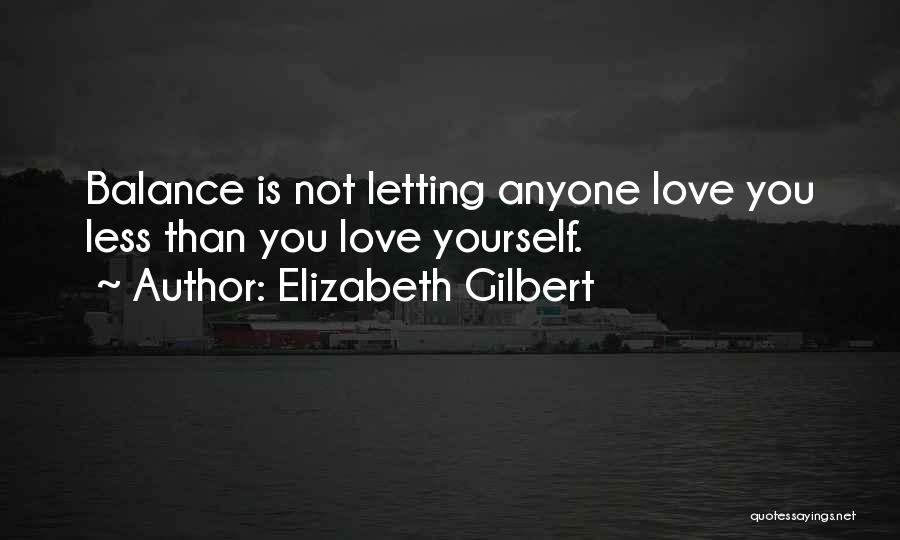 Elizabeth Gilbert Quotes: Balance Is Not Letting Anyone Love You Less Than You Love Yourself.