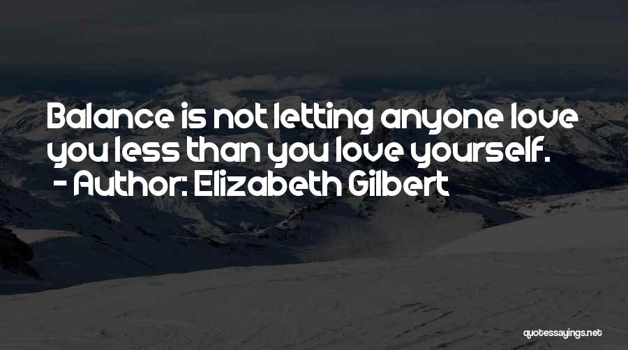 Elizabeth Gilbert Quotes: Balance Is Not Letting Anyone Love You Less Than You Love Yourself.