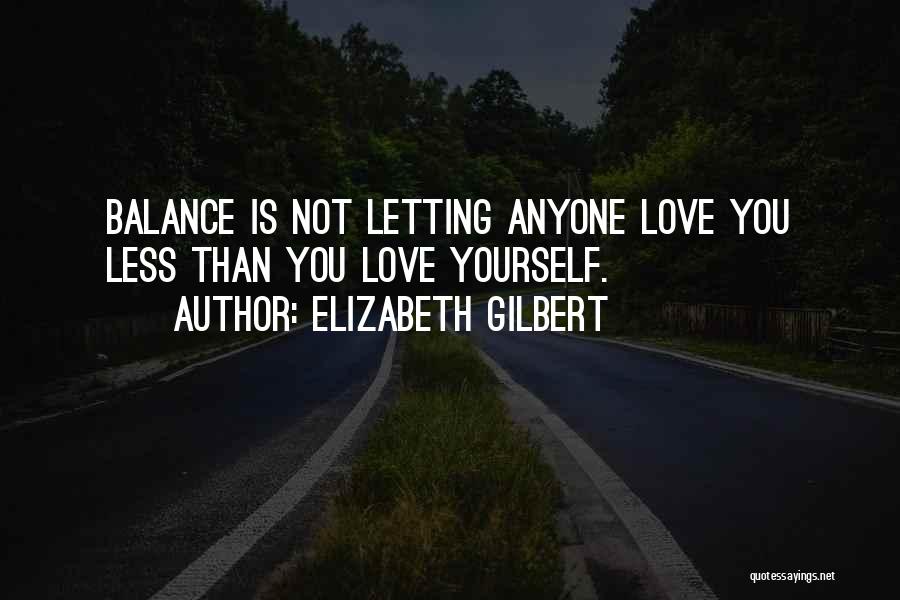 Elizabeth Gilbert Quotes: Balance Is Not Letting Anyone Love You Less Than You Love Yourself.