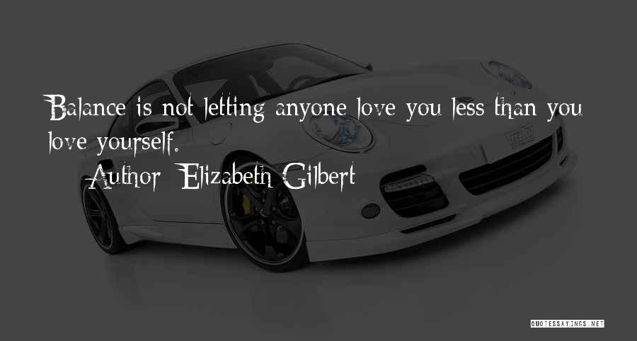 Elizabeth Gilbert Quotes: Balance Is Not Letting Anyone Love You Less Than You Love Yourself.