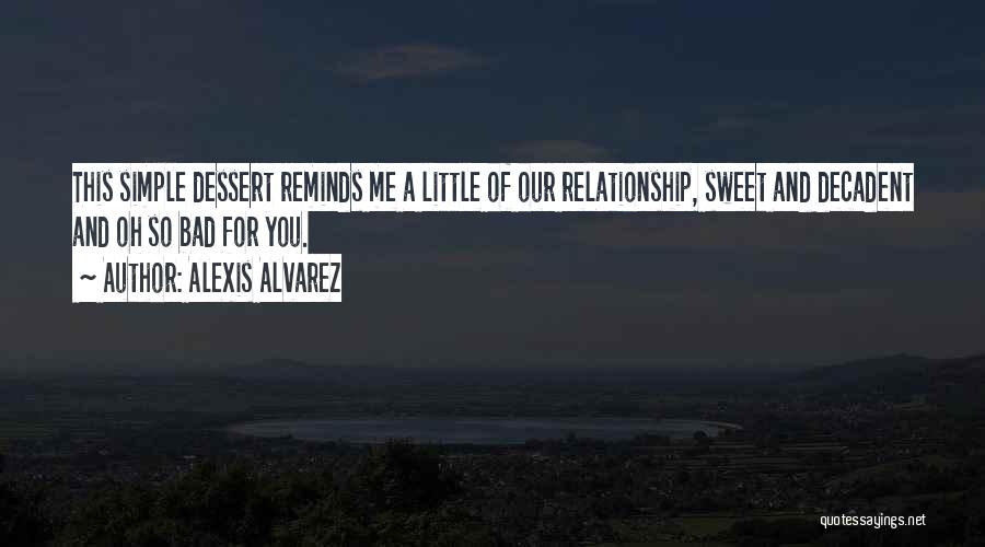 Alexis Alvarez Quotes: This Simple Dessert Reminds Me A Little Of Our Relationship, Sweet And Decadent And Oh So Bad For You.