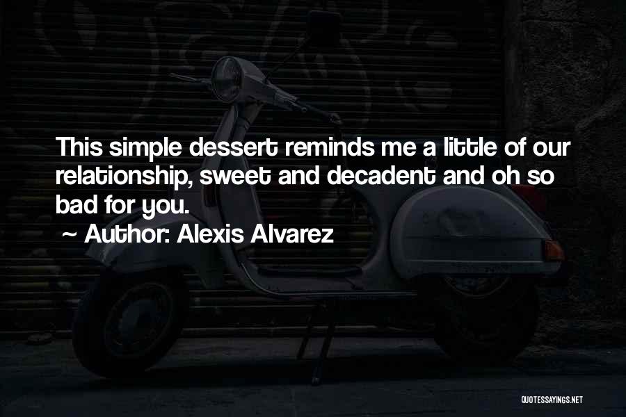 Alexis Alvarez Quotes: This Simple Dessert Reminds Me A Little Of Our Relationship, Sweet And Decadent And Oh So Bad For You.