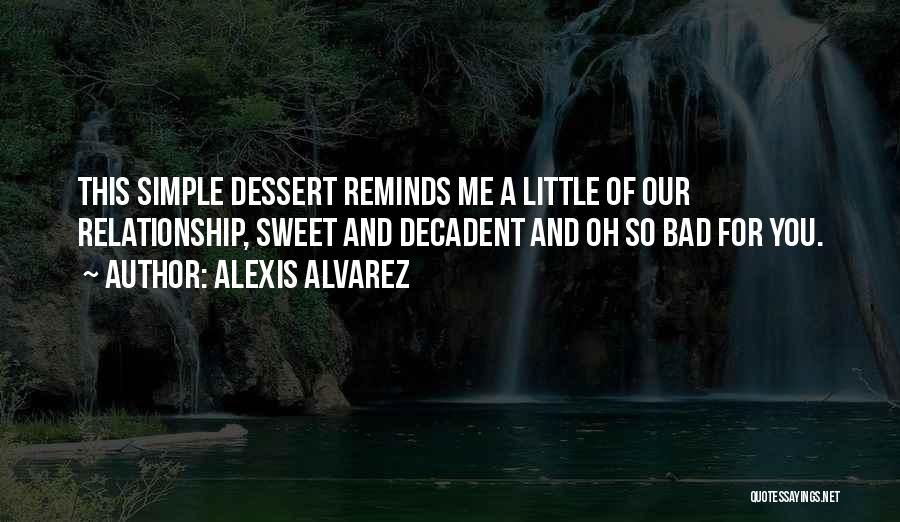 Alexis Alvarez Quotes: This Simple Dessert Reminds Me A Little Of Our Relationship, Sweet And Decadent And Oh So Bad For You.