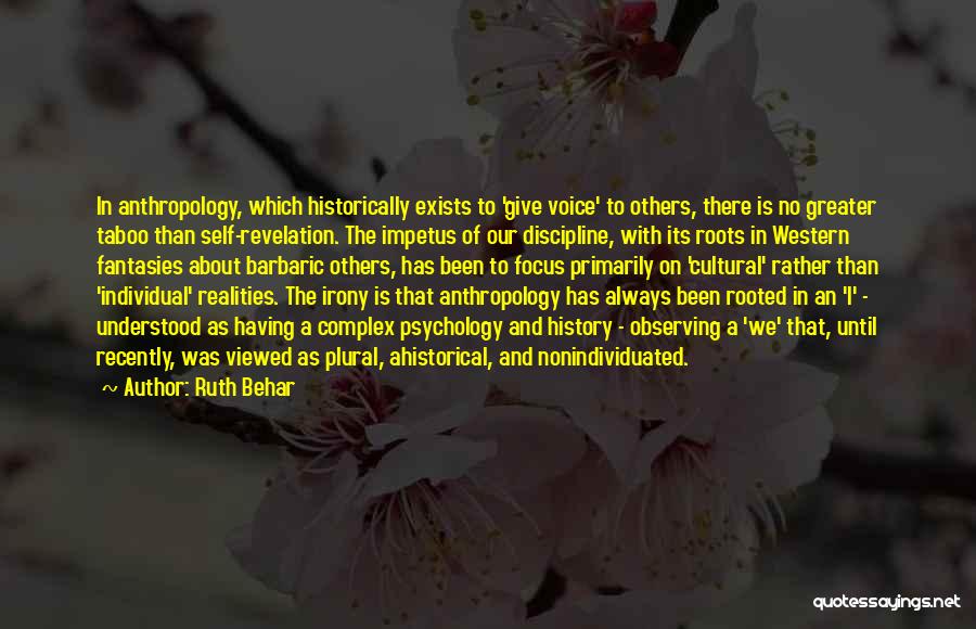 Ruth Behar Quotes: In Anthropology, Which Historically Exists To 'give Voice' To Others, There Is No Greater Taboo Than Self-revelation. The Impetus Of