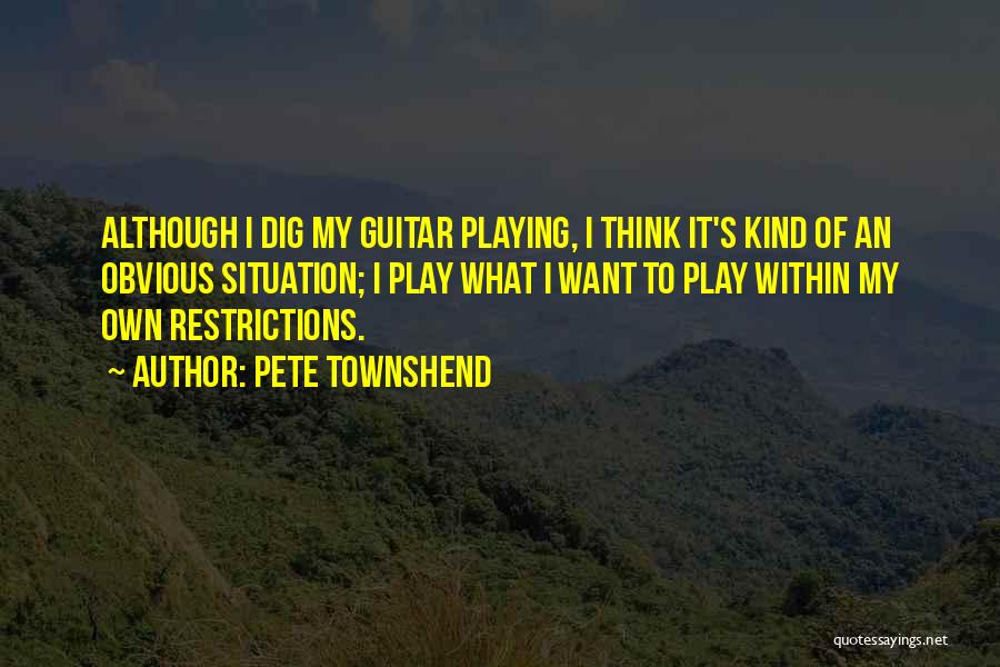 Pete Townshend Quotes: Although I Dig My Guitar Playing, I Think It's Kind Of An Obvious Situation; I Play What I Want To