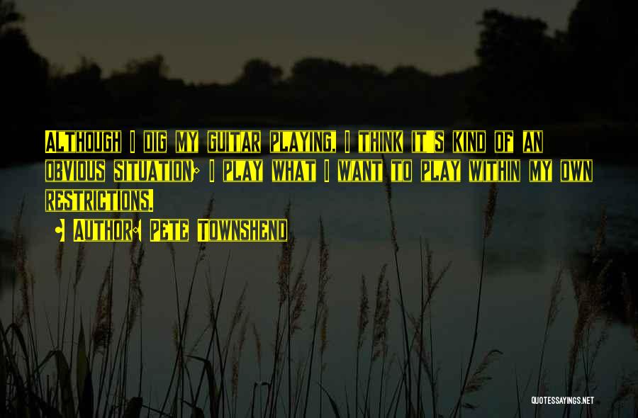 Pete Townshend Quotes: Although I Dig My Guitar Playing, I Think It's Kind Of An Obvious Situation; I Play What I Want To
