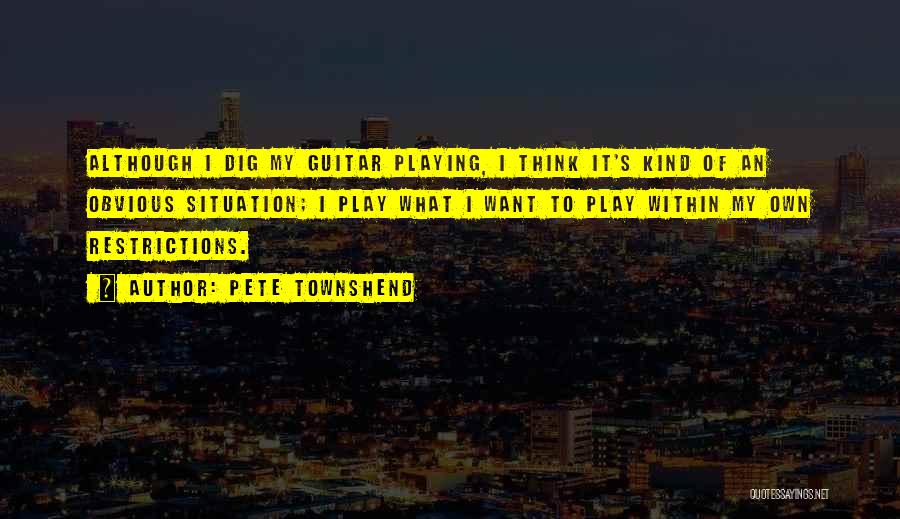 Pete Townshend Quotes: Although I Dig My Guitar Playing, I Think It's Kind Of An Obvious Situation; I Play What I Want To