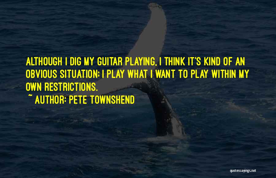 Pete Townshend Quotes: Although I Dig My Guitar Playing, I Think It's Kind Of An Obvious Situation; I Play What I Want To