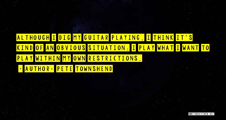 Pete Townshend Quotes: Although I Dig My Guitar Playing, I Think It's Kind Of An Obvious Situation; I Play What I Want To