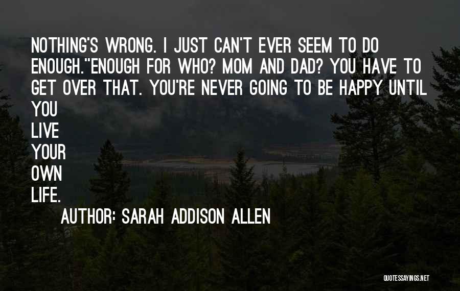 Sarah Addison Allen Quotes: Nothing's Wrong. I Just Can't Ever Seem To Do Enough.''enough For Who? Mom And Dad? You Have To Get Over