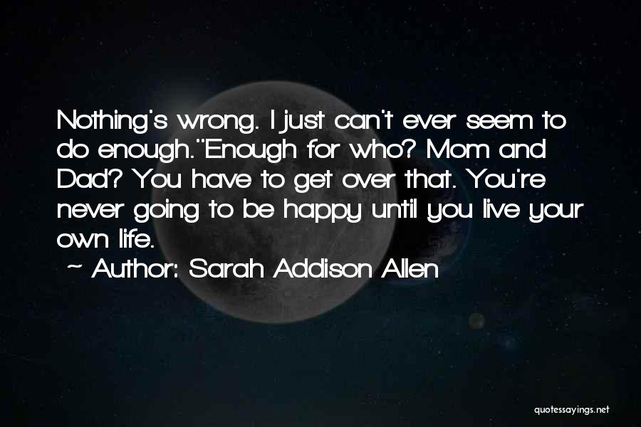 Sarah Addison Allen Quotes: Nothing's Wrong. I Just Can't Ever Seem To Do Enough.''enough For Who? Mom And Dad? You Have To Get Over