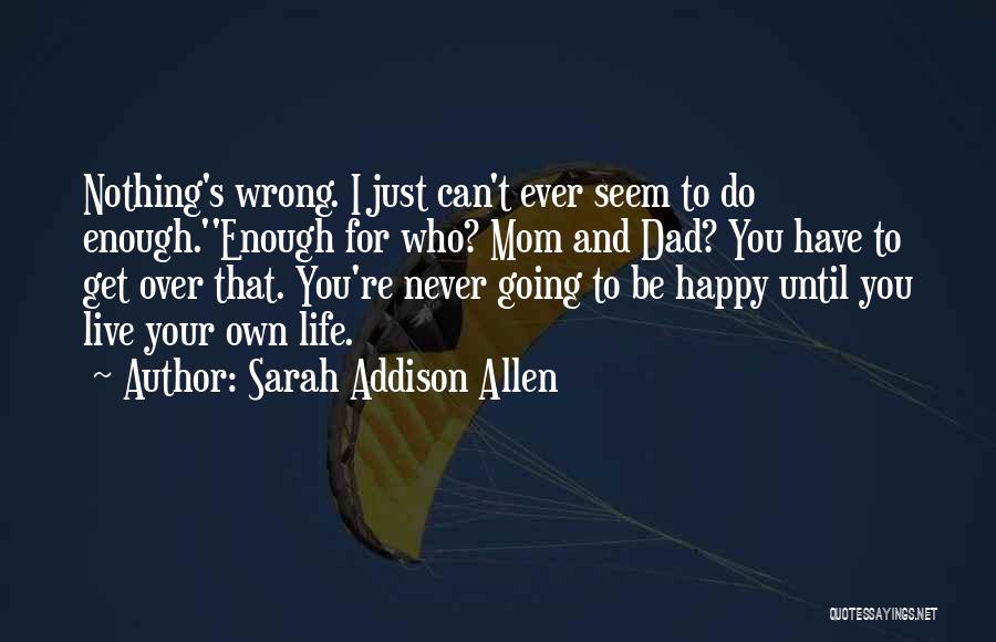 Sarah Addison Allen Quotes: Nothing's Wrong. I Just Can't Ever Seem To Do Enough.''enough For Who? Mom And Dad? You Have To Get Over