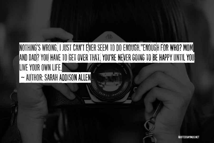 Sarah Addison Allen Quotes: Nothing's Wrong. I Just Can't Ever Seem To Do Enough.''enough For Who? Mom And Dad? You Have To Get Over
