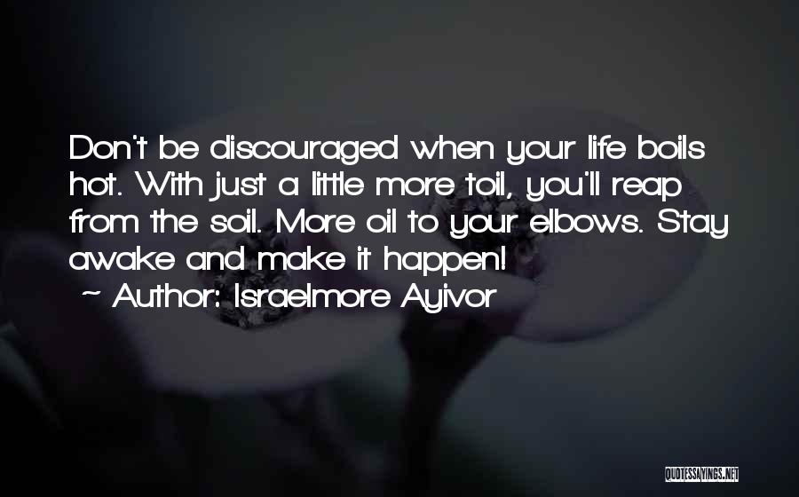 Israelmore Ayivor Quotes: Don't Be Discouraged When Your Life Boils Hot. With Just A Little More Toil, You'll Reap From The Soil. More