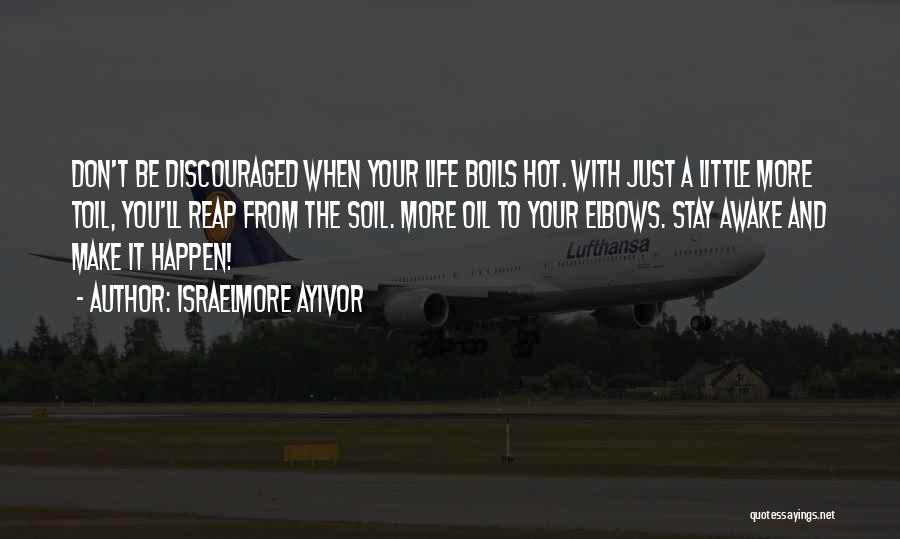 Israelmore Ayivor Quotes: Don't Be Discouraged When Your Life Boils Hot. With Just A Little More Toil, You'll Reap From The Soil. More