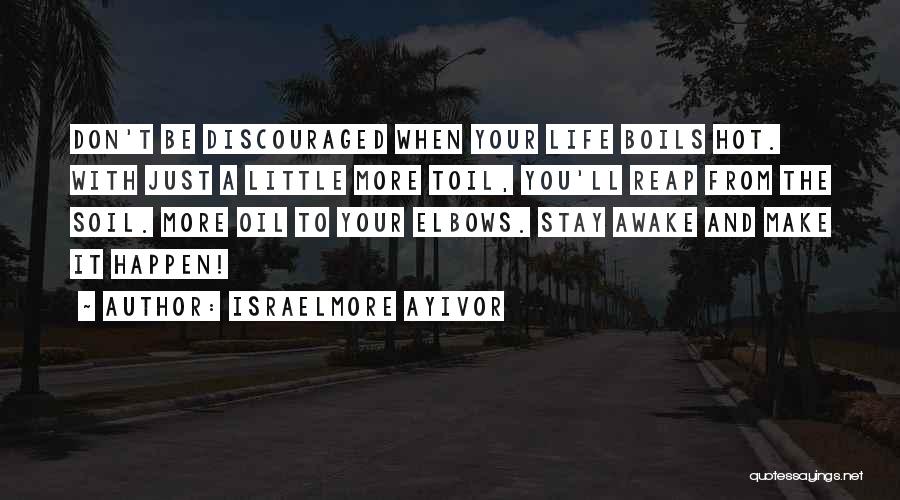 Israelmore Ayivor Quotes: Don't Be Discouraged When Your Life Boils Hot. With Just A Little More Toil, You'll Reap From The Soil. More