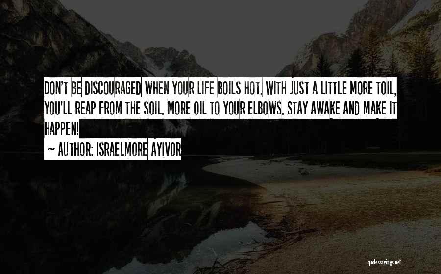 Israelmore Ayivor Quotes: Don't Be Discouraged When Your Life Boils Hot. With Just A Little More Toil, You'll Reap From The Soil. More