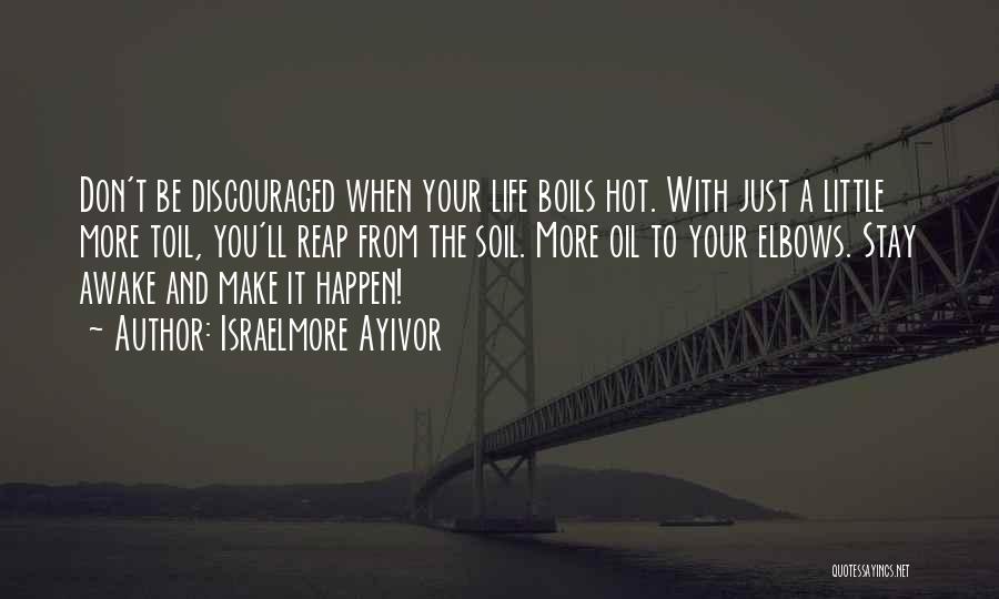 Israelmore Ayivor Quotes: Don't Be Discouraged When Your Life Boils Hot. With Just A Little More Toil, You'll Reap From The Soil. More