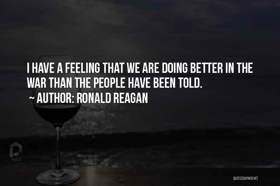 Ronald Reagan Quotes: I Have A Feeling That We Are Doing Better In The War Than The People Have Been Told.