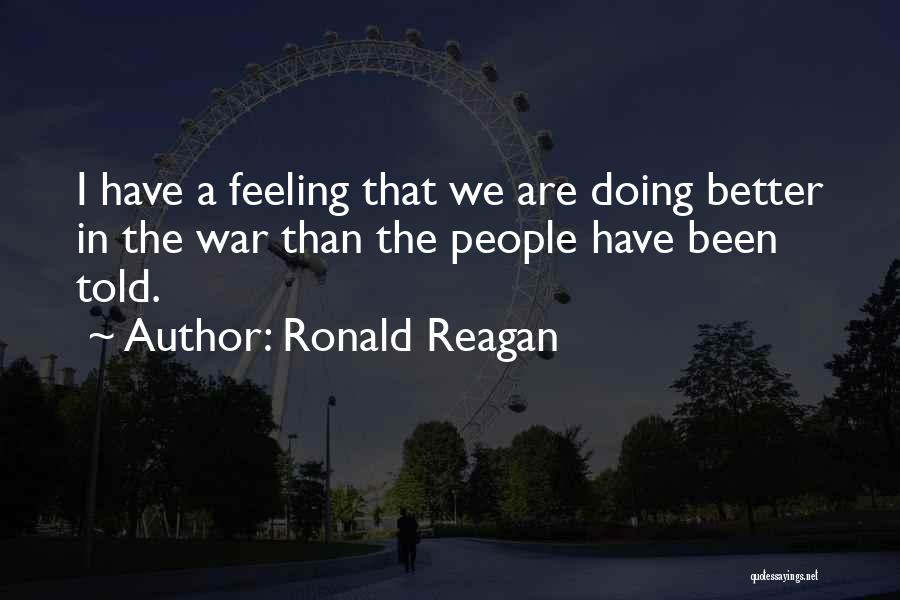 Ronald Reagan Quotes: I Have A Feeling That We Are Doing Better In The War Than The People Have Been Told.