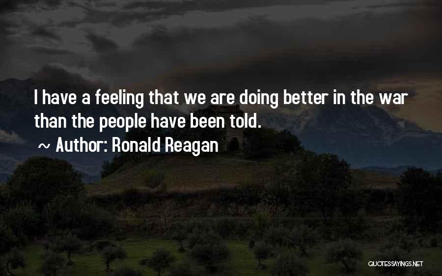 Ronald Reagan Quotes: I Have A Feeling That We Are Doing Better In The War Than The People Have Been Told.