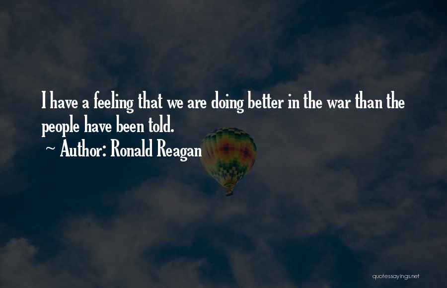Ronald Reagan Quotes: I Have A Feeling That We Are Doing Better In The War Than The People Have Been Told.