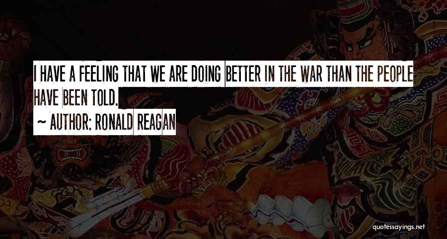 Ronald Reagan Quotes: I Have A Feeling That We Are Doing Better In The War Than The People Have Been Told.