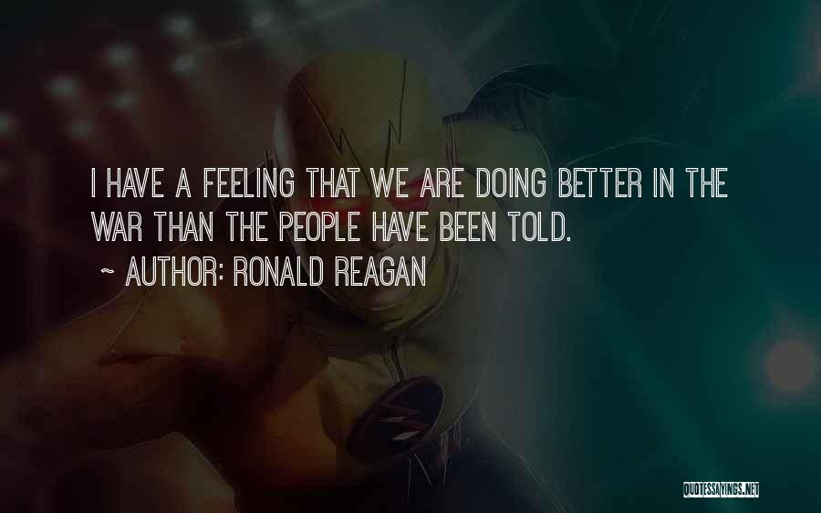 Ronald Reagan Quotes: I Have A Feeling That We Are Doing Better In The War Than The People Have Been Told.
