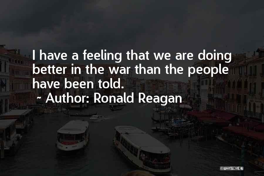 Ronald Reagan Quotes: I Have A Feeling That We Are Doing Better In The War Than The People Have Been Told.